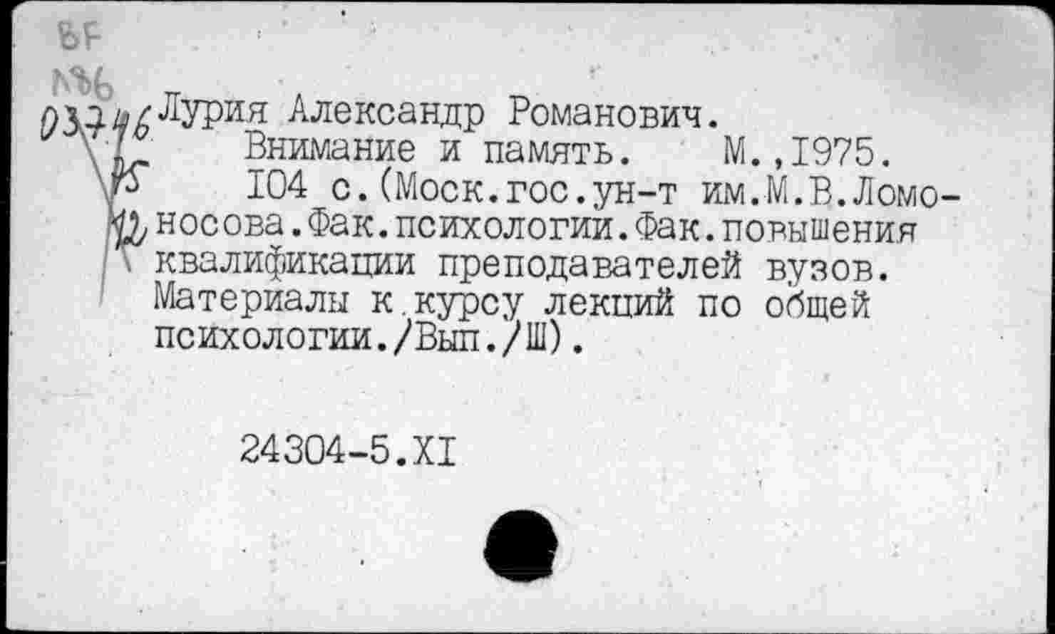 ﻿лЛурия Александр Романович.
\ И Внимание и память. М.,1975.
104 с.(Моск.гос.ун-т им.М.В.Ломо-Носова.Фак.психологии.Фак.повышения ' квалификации преподавателей вузов.
Материалы к.курсу лекций по общей психологии./Выл. / Ш).
24304-5.XI